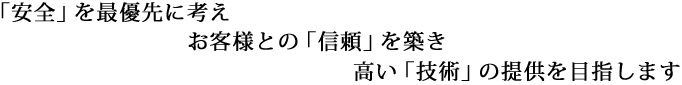 「安全」を最優先に考え　お客様との「信頼」を築き　高い「技術」の提供を目指します